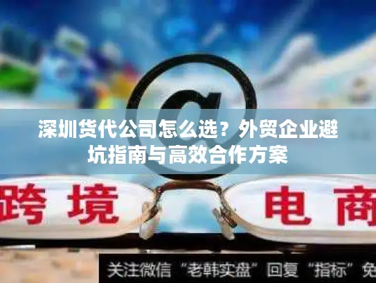 深圳货代公司怎么选？外贸企业避坑指南与高效合作方案