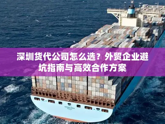 深圳货代公司怎么选？外贸企业避坑指南与高效合作方案