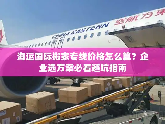 海运国际搬家专线价格怎么算？企业选方案必看避坑指南