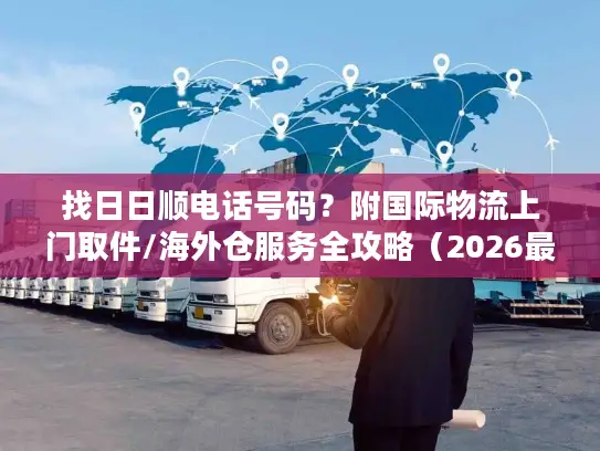 找日日顺电话号码？附国际物流上门取件/海外仓服务全攻略（2026最新）