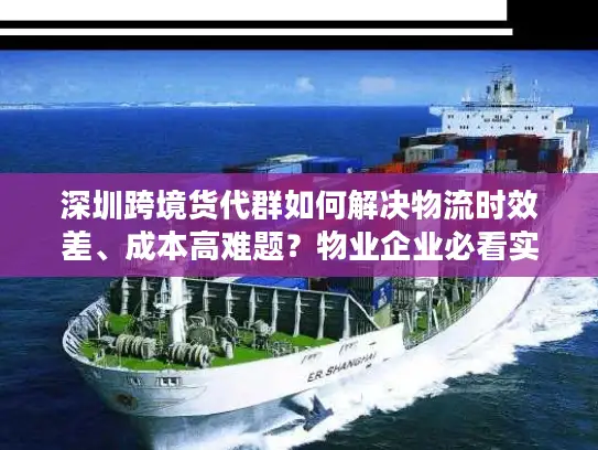 深圳跨境货代群如何解决物流时效差、成本高难题？物业企业必看实战指南