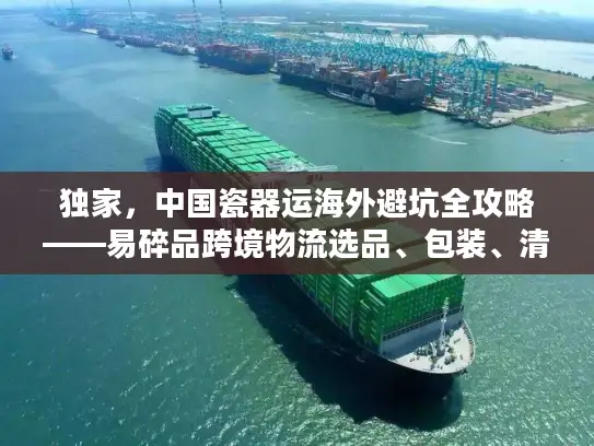 独家,中国瓷器运海外避坑全攻略——易碎品跨境物流选品、包装、清关实战拆解 独家,中国瓷器运海外避坑全攻略——易碎品跨境物流选品、包装、清关实战拆解