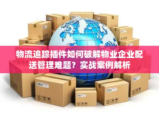 物流追踪插件如何破解物业企业配送管理难题？实战案例解析