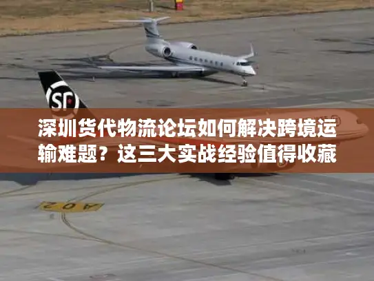 深圳货代物流论坛如何解决跨境运输难题？这三大实战经验值得收藏