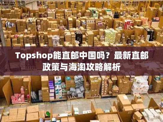 Topshop能直邮中国吗？最新直邮政策与海淘攻略解析