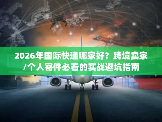 2026年国际快递哪家好？跨境卖家/个人寄件必看的实战避坑指南