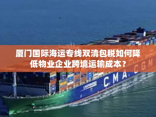 厦门国际海运专线双清包税如何降低物业企业跨境运输成本？