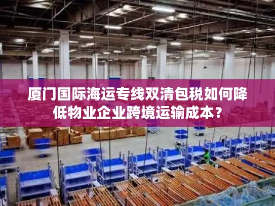厦门国际海运专线双清包税如何降低物业企业跨境运输成本？