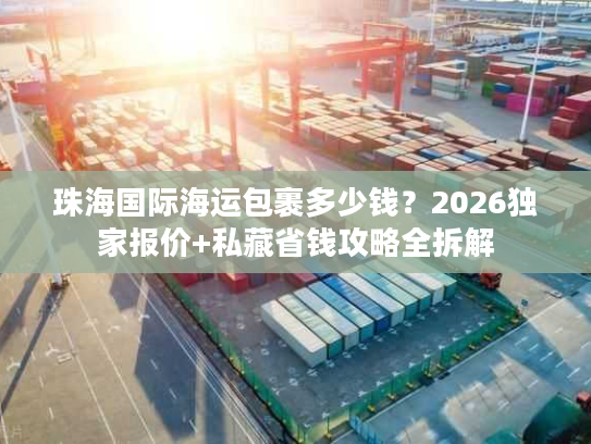 珠海国际海运包裹多少钱？2026独家报价+私藏省钱攻略全拆解