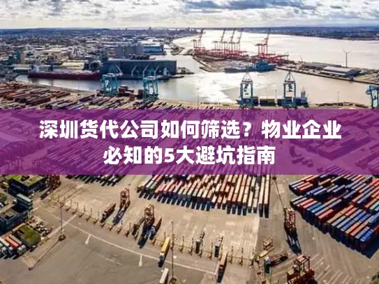 深圳货代公司如何筛选？物业企业必知的5大避坑指南