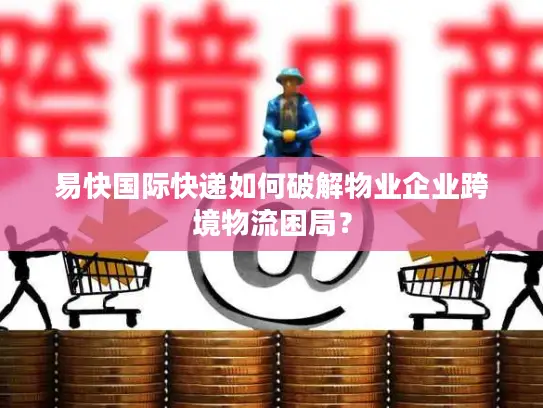 易快国际快递如何破解物业企业跨境物流困局？