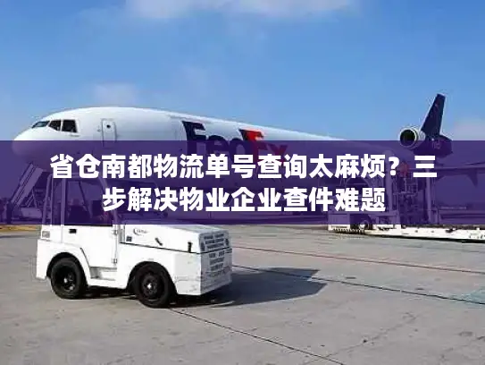 省仓南都物流单号查询太麻烦？三步解决物业企业查件难题