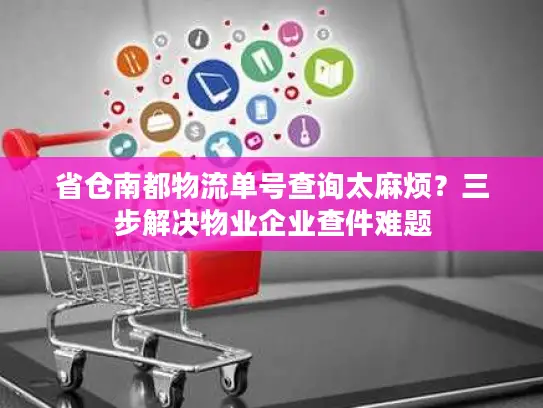 省仓南都物流单号查询太麻烦？三步解决物业企业查件难题
