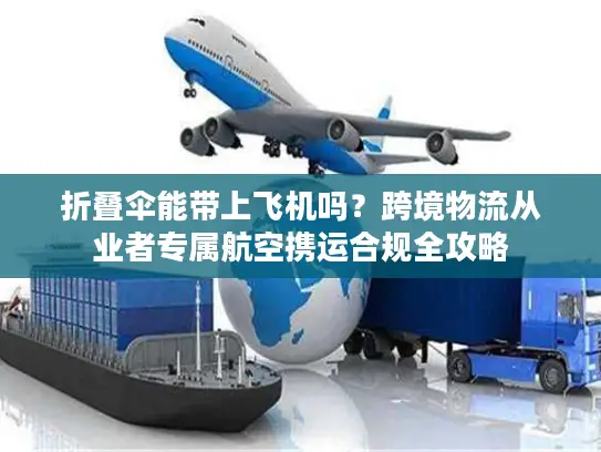 折叠伞能带上飞机吗？跨境物流从业者专属航空携运合规全攻略