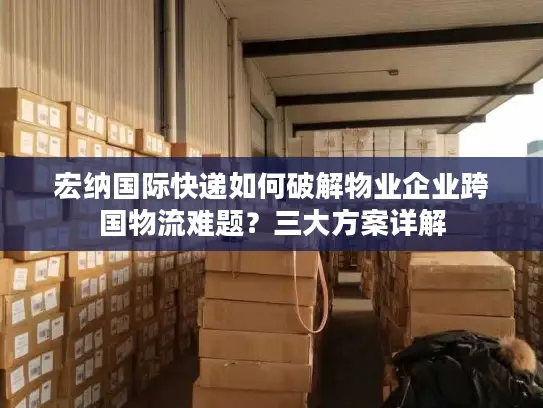 宏纳国际快递如何破解物业企业跨国物流难题？三大方案详解