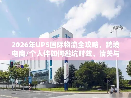 2026年UPS国际物流全攻略，跨境电商/个人件如何避坑时效、清关与成本难题？