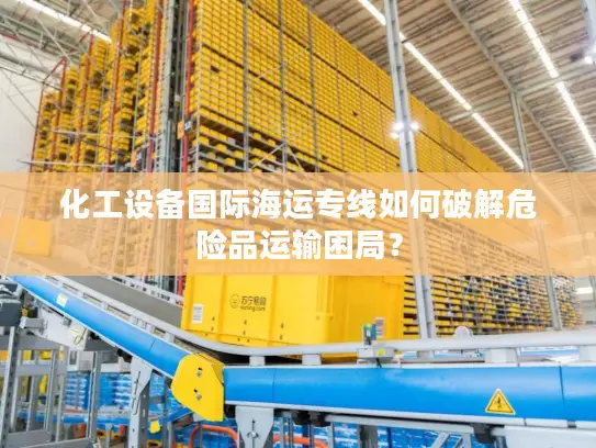 化工设备国际海运专线如何破解危险品运输困局？