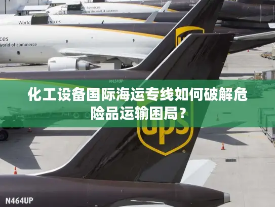 化工设备国际海运专线如何破解危险品运输困局？