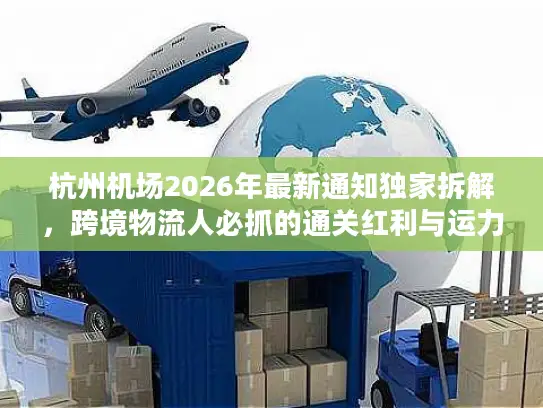 杭州机场2026年最新通知独家拆解，跨境物流人必抓的通关红利与运力机遇