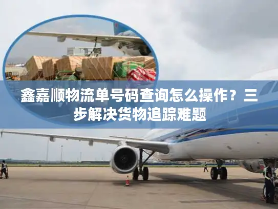 鑫嘉顺物流单号码查询怎么操作？三步解决货物追踪难题