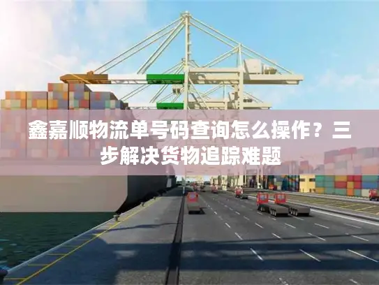 鑫嘉顺物流单号码查询怎么操作？三步解决货物追踪难题