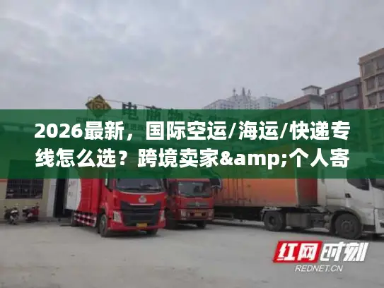 2026最新，国际空运/海运/快递专线怎么选？跨境卖家&个人寄件避坑指南