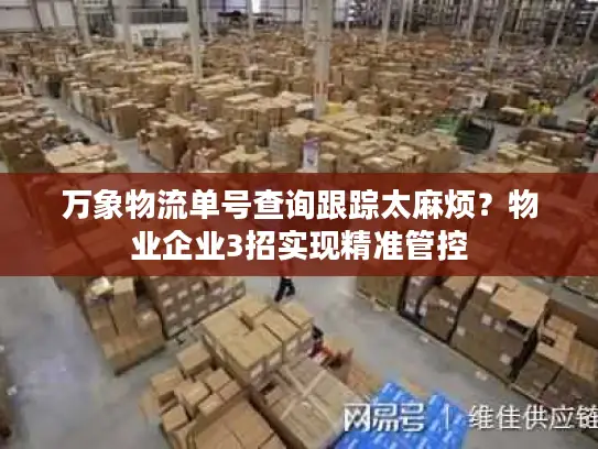 万象物流单号查询跟踪太麻烦？物业企业3招实现精准管控