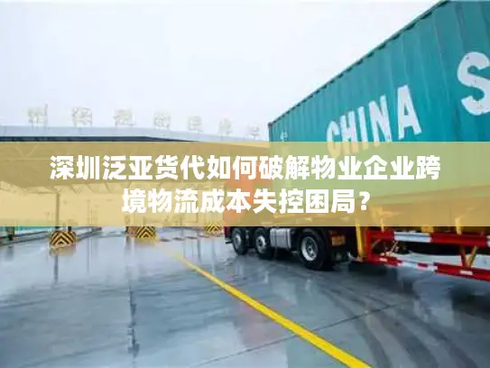 深圳泛亚货代如何破解物业企业跨境物流成本失控困局？