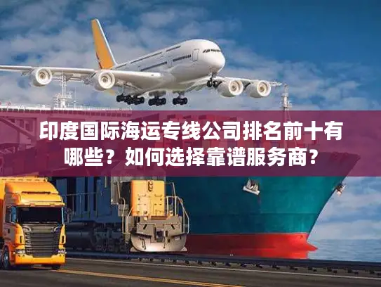 印度国际海运专线公司排名前十有哪些？如何选择靠谱服务商？