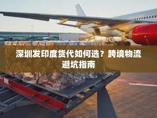 深圳发印度货代如何选？跨境物流避坑指南