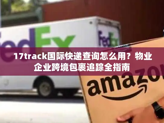 17track国际快递查询怎么用？物业企业跨境包裹追踪全指南