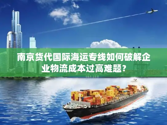 南京货代国际海运专线如何破解企业物流成本过高难题？