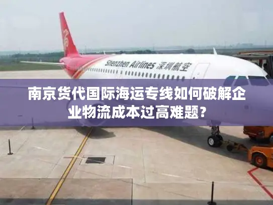 南京货代国际海运专线如何破解企业物流成本过高难题？
