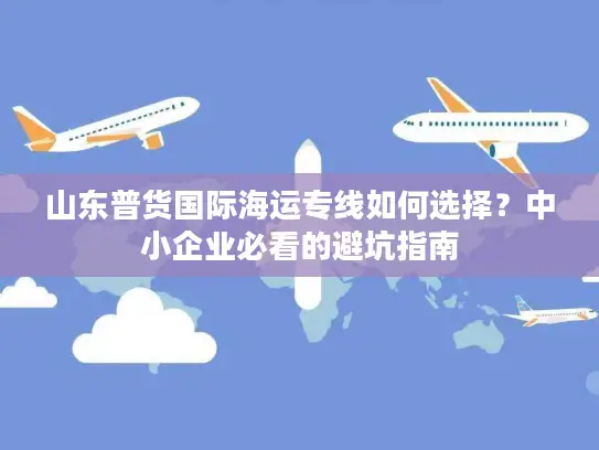 山东普货国际海运专线如何选择？中小企业必看的避坑指南