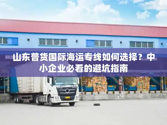 山东普货国际海运专线如何选择？中小企业必看的避坑指南