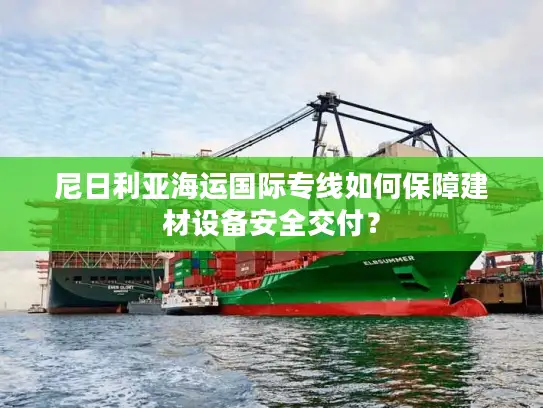 尼日利亚海运国际专线如何保障建材设备安全交付？