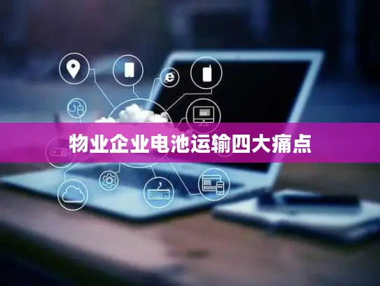 物业企业电池运输四大痛点