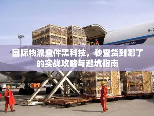 国际物流查件黑科技，秒查货到哪了的实战攻略与避坑指南