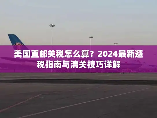美国直邮关税怎么算？2024最新避税指南与清关技巧详解