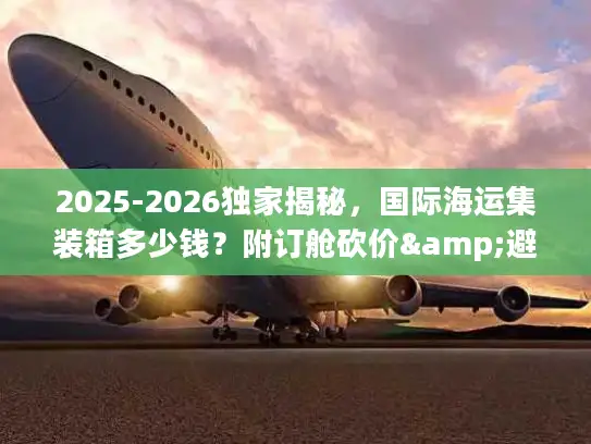 2025-2026独家揭秘，国际海运集装箱多少钱？附订舱砍价&避坑全攻略