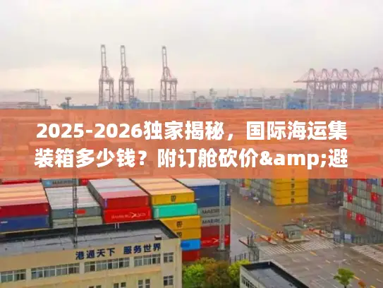 2025-2026独家揭秘，国际海运集装箱多少钱？附订舱砍价&避坑全攻略
