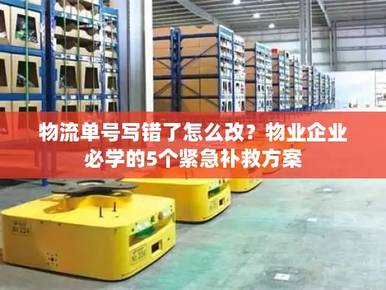 物流单号写错了怎么改？物业企业必学的5个紧急补救方案