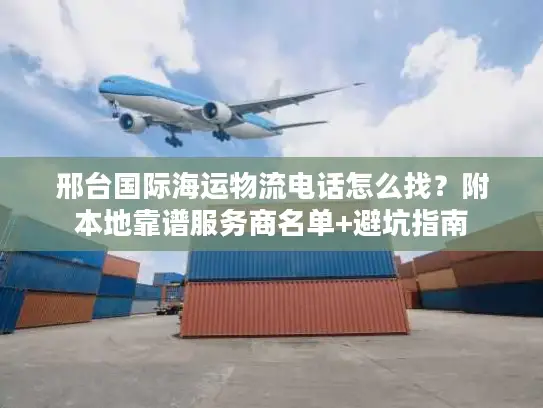 邢台国际海运物流电话怎么找?附本地靠谱服务商名单+避坑指南 邢台国际海运物流电话怎么找?附本地靠谱服务商名单+避坑指南