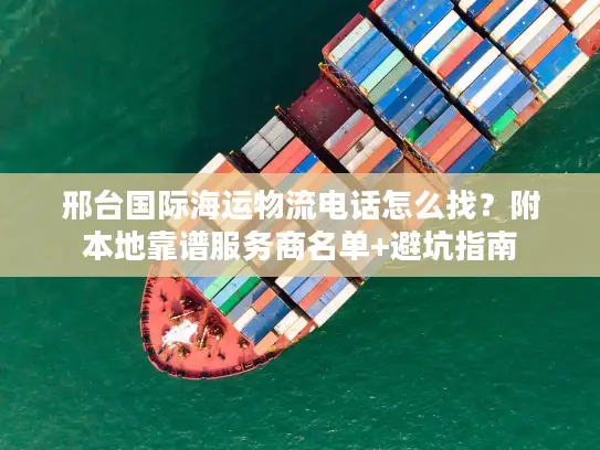 邢台国际海运物流电话怎么找？附本地靠谱服务商名单+避坑指南