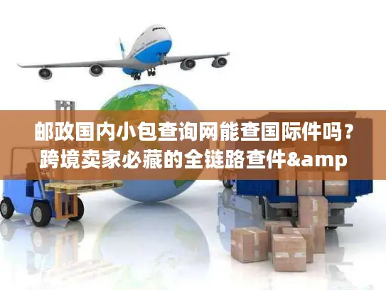 邮政国内小包查询网能查国际件吗？跨境卖家必藏的全链路查件&服务攻略