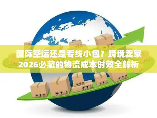 国际空运还是专线小包？跨境卖家2026必藏的物流成本时效全解析