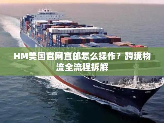 HM美国官网直邮怎么操作？跨境物流全流程拆解