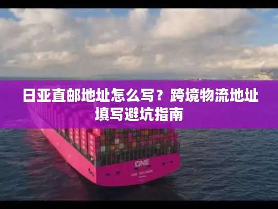 日亚直邮地址怎么写？跨境物流地址填写避坑指南