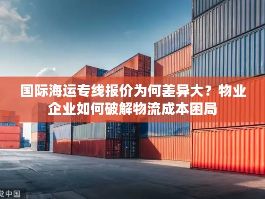 国际海运专线报价为何差异大？物业企业如何破解物流成本困局