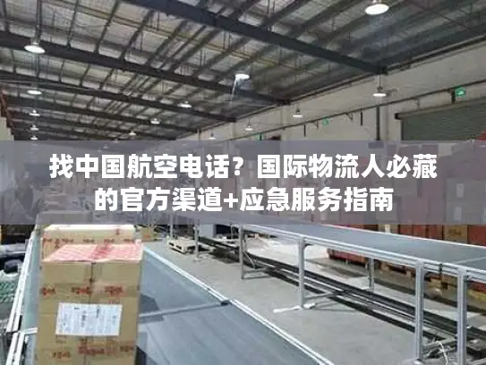 找中国航空电话？国际物流人必藏的官方渠道+应急服务指南